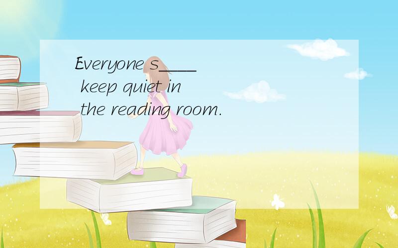 Everyone s____ keep quiet in the reading room.