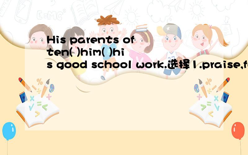 His parents often( )him( )his good school work.选择1.praise,for 2.is praising,to 3.praise,frorn 4.praise,at