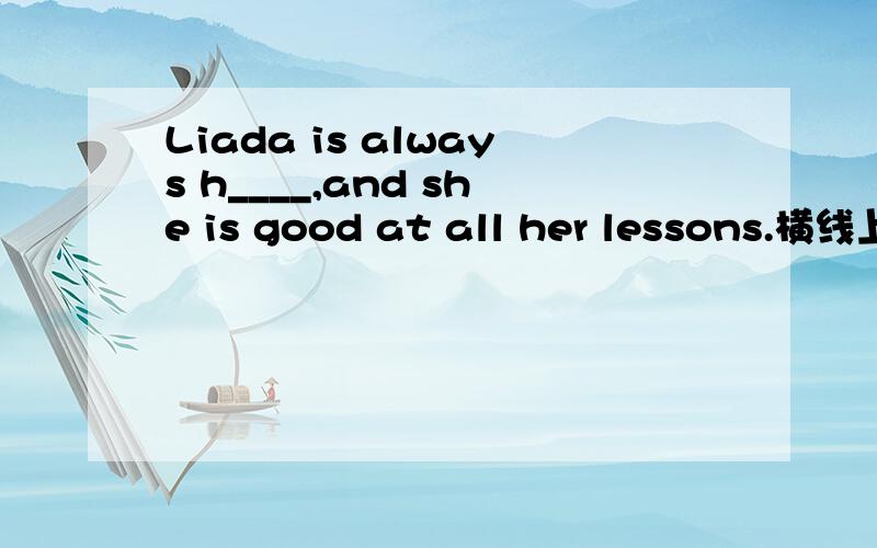 Liada is always h____,and she is good at all her lessons.横线上填什么单词?