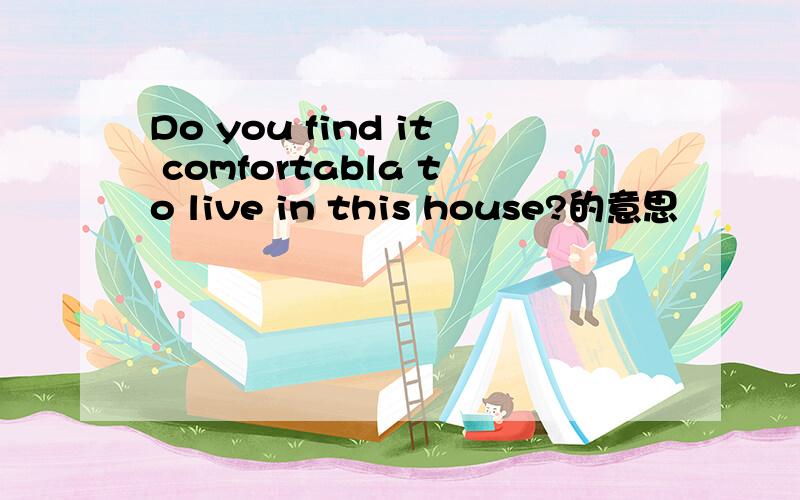 Do you find it comfortabla to live in this house?的意思