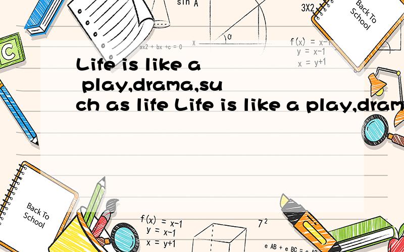 Life is like a play,drama,such as life Life is like a play,drama,such as life