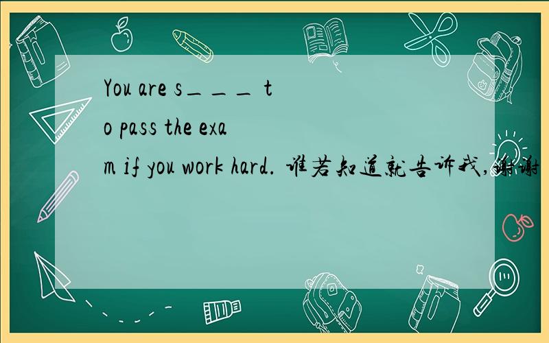 You are s___ to pass the exam if you work hard. 谁若知道就告诉我,谢谢