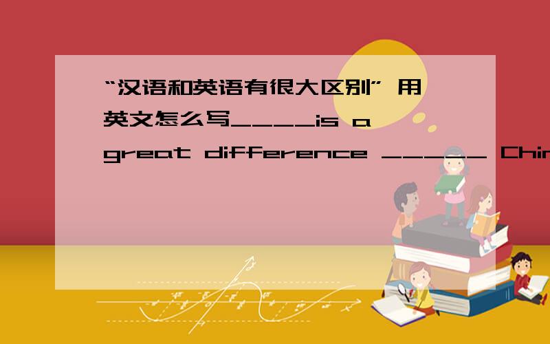 “汉语和英语有很大区别” 用英文怎么写____is a great difference _____ Chinese ___English