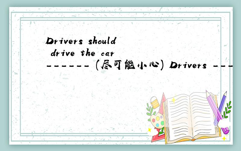 Drivers should drive the car------ (尽可能小心) Drivers --- --- ---drive the car ---