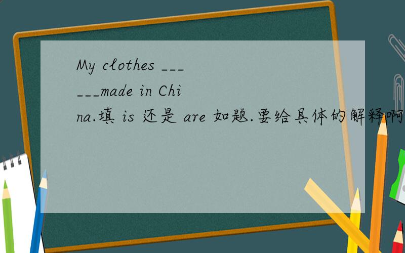My clothes ______made in China.填 is 还是 are 如题.要给具体的解释啊