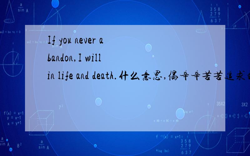If you never abandon,I will in life and death.什么意思,偶辛辛苦苦追求的女朋友说的,