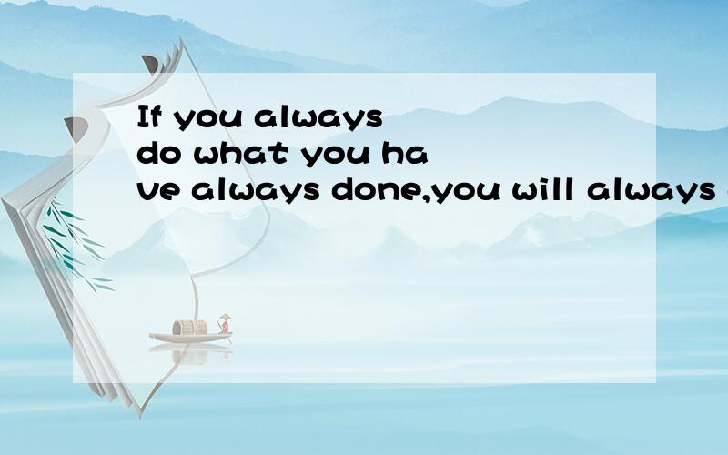 If you always do what you have always done,you will always get what you always got.是否能翻译成