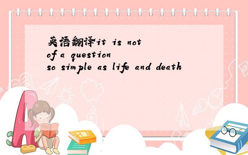 英语翻译it is not of a question so simple as life and death