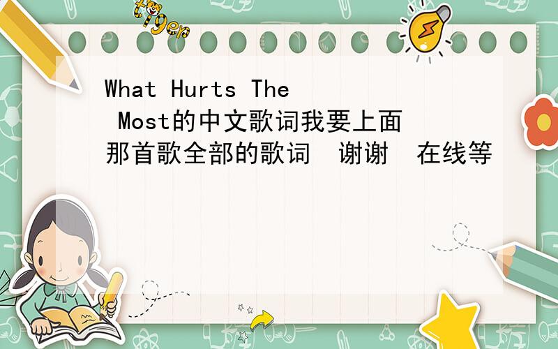 What Hurts The Most的中文歌词我要上面那首歌全部的歌词  谢谢  在线等