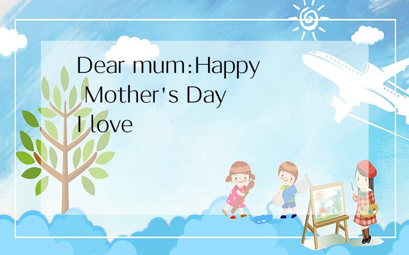 Dear mum:Happy Mother's Day I love