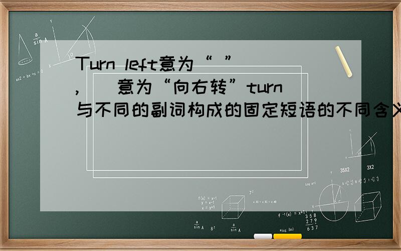Turn left意为“ ”,（）意为“向右转”turn与不同的副词构成的固定短语的不同含义.