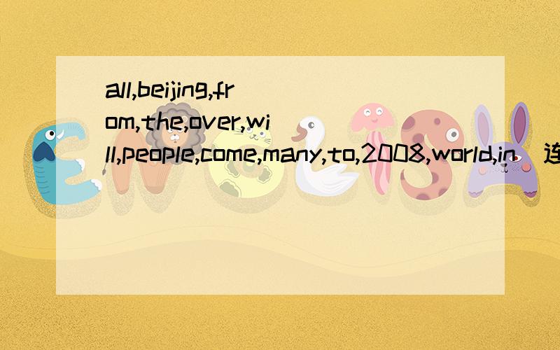 all,beijing,from,the,over,will,people,come,many,to,2008,world,in(连词组句)谢谢