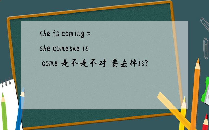 she is coming=she comeshe is come 是不是不对 要去掉is?
