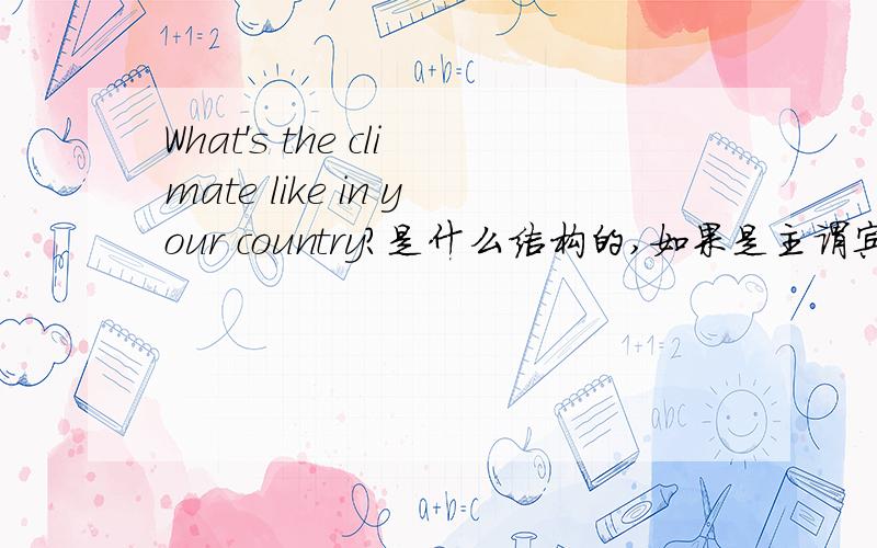 What's the climate like in your country?是什么结构的,如果是主谓宾的话,为什么有is?有is的不是主系表吗?like what 思路还是不怎么清楚。