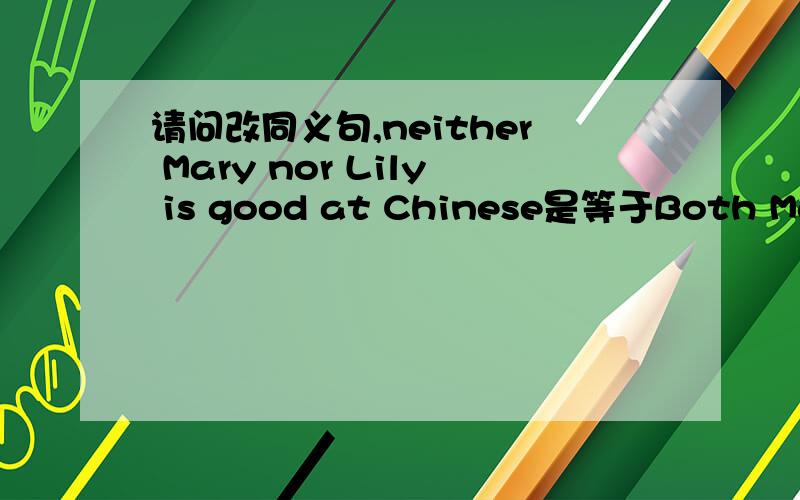 请问改同义句,neither Mary nor Lily is good at Chinese是等于Both Mary and Lily are not good at Chinese还是Mary isn't good at Chinese.Lily isn't,either 求原因,