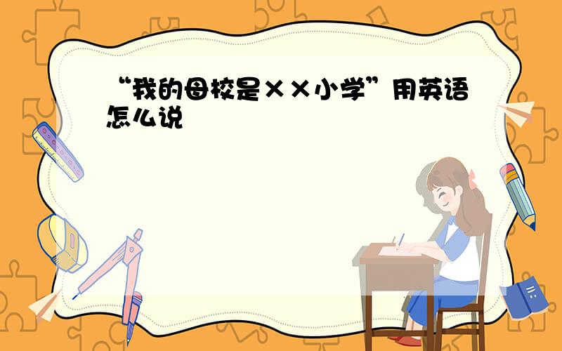 “我的母校是××小学”用英语怎么说