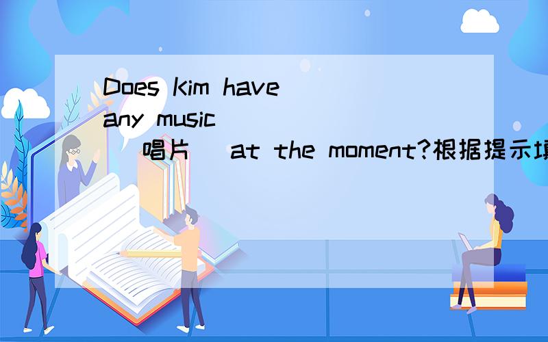 Does Kim have any music ____ (唱片) at the moment?根据提示填空.