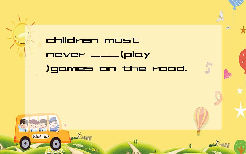 children must never ___(play)games on the road.