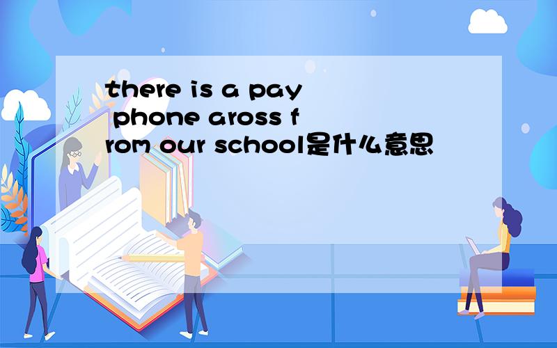 there is a pay phone aross from our school是什么意思