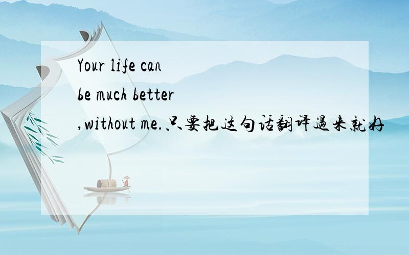 Your life can be much better,without me.只要把这句话翻译过来就好
