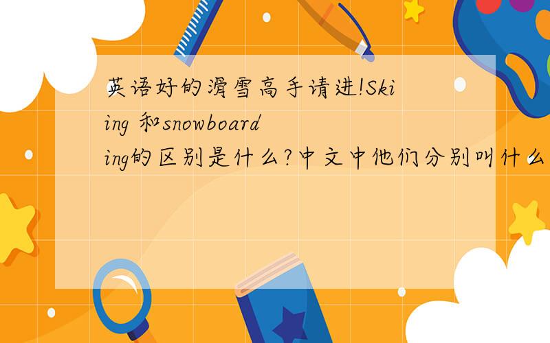 英语好的滑雪高手请进!Skiing 和snowboarding的区别是什么?中文中他们分别叫什么?
