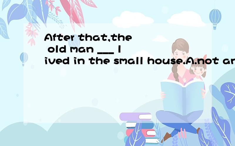 After that,the old man ___ lived in the small house.A.not any longer B.not longer C.no longer D.not any more