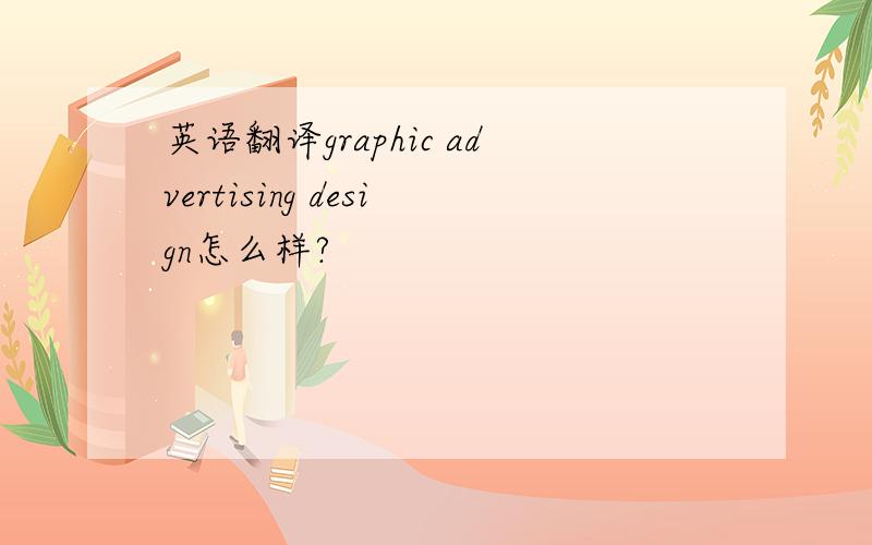 英语翻译graphic advertising design怎么样?