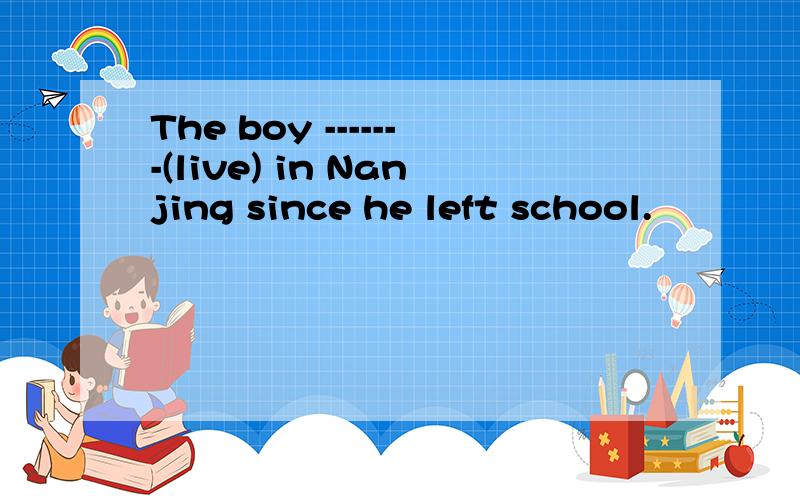 The boy -------(live) in Nanjing since he left school.