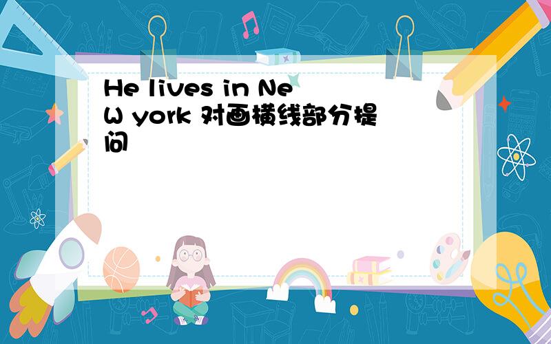 He lives in NeW york 对画横线部分提问