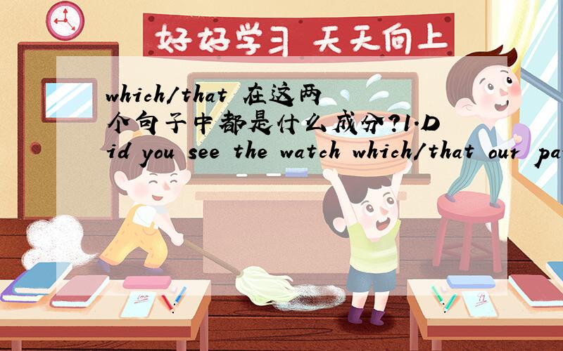 which/that 在这两个句子中都是什么成分?1.Did you see the watch which/that our parents gave me as a birthday present?2.I still keep the shirt (that/which)my classmate gave me as a present.请问一下在第一个句子中,which/that是做