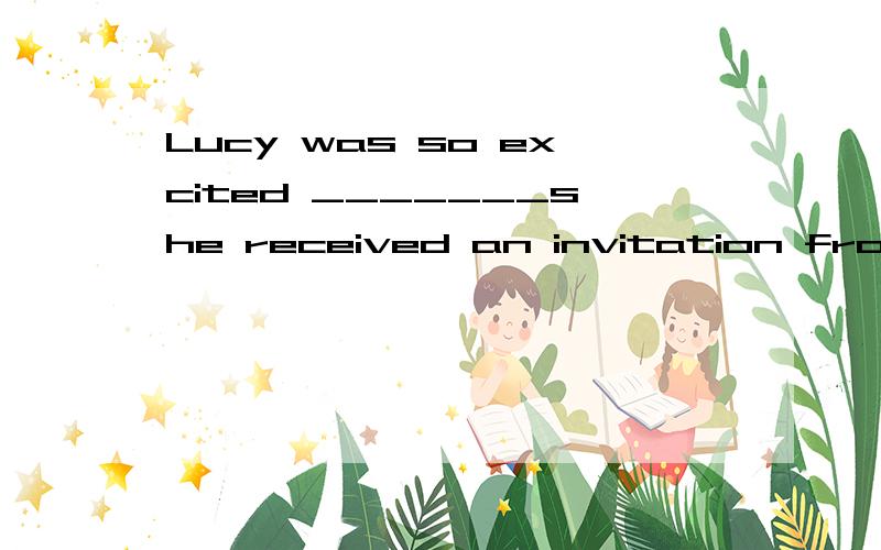 Lucy was so excited _______she received an invitation from her friend to visit Beijing.A.where B.that C.why D.when