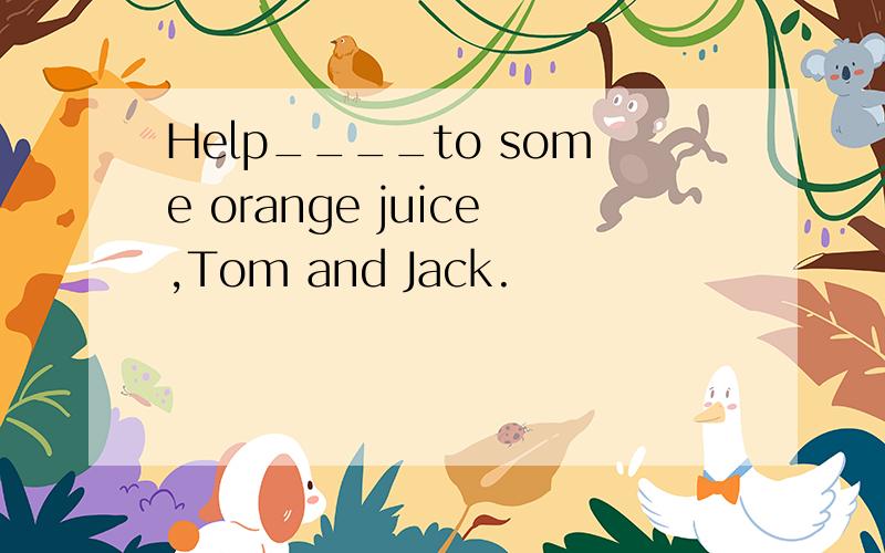 Help____to some orange juice,Tom and Jack.