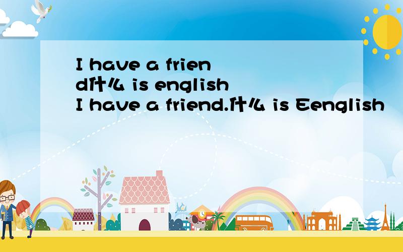 I have a friend什么 is englishI have a friend.什么 is Eenglish