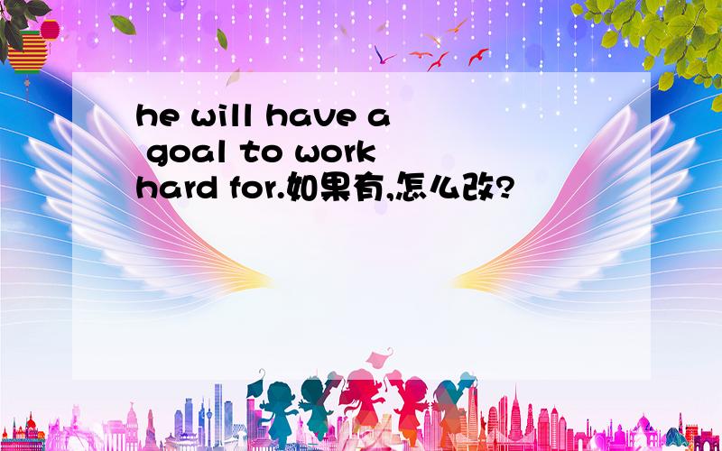 he will have a goal to work hard for.如果有,怎么改?