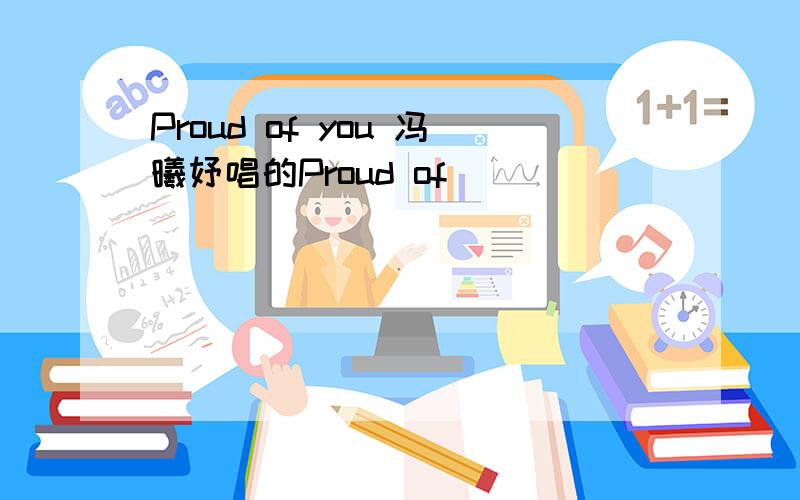 Proud of you 冯曦妤唱的Proud of
