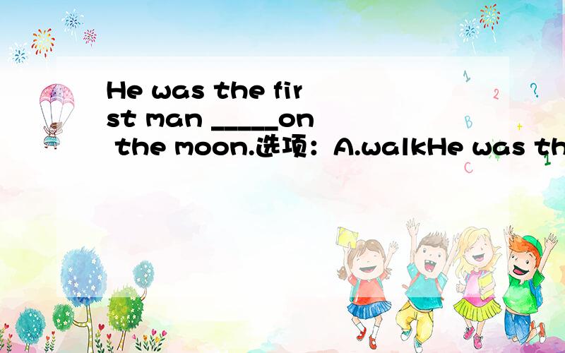 He was the first man _____on the moon.选项：A.walkHe was the first man _____on the moon.选项：A.walk B.walking C.to walk D.walks