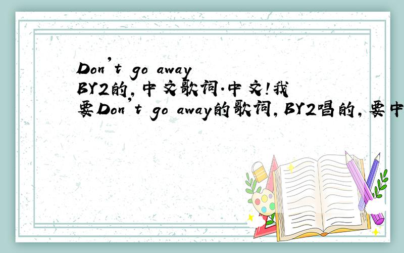 Don't go away BY2的,中文歌词.中文!我要Don't go away的歌词,BY2唱的,要中文,不要英文!中文!