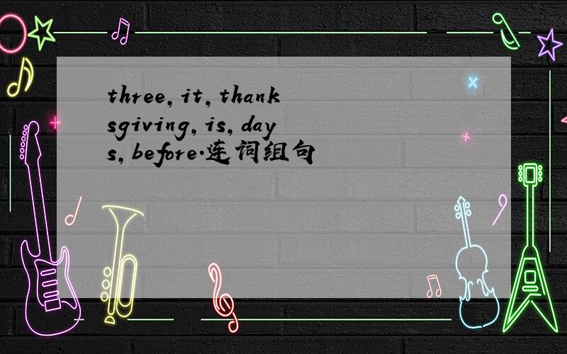 three,it,thanksgiving,is,days,before.连词组句