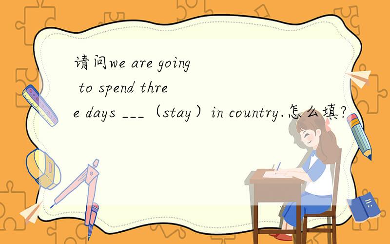 请问we are going to spend three days ___（stay）in country.怎么填?
