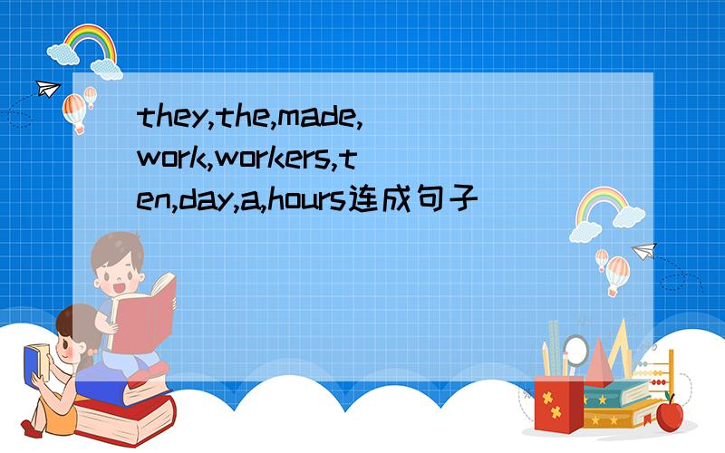 they,the,made,work,workers,ten,day,a,hours连成句子