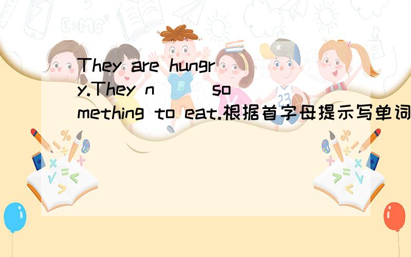 They are hungry.They n( ) something to eat.根据首字母提示写单词,是句子完整.