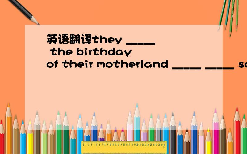 英语翻译they _____ the birthday of their motherland _____ _____ songs