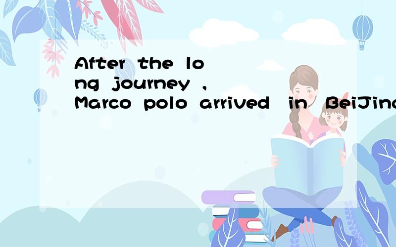 After  the  long  journey  ,Marco  polo  arrived   in   BeiJing   at   last.的意思