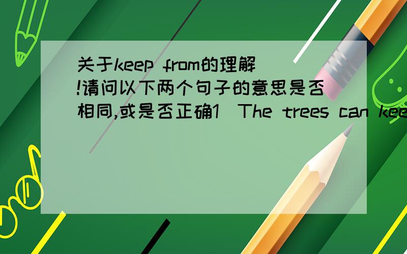 关于keep from的理解!请问以下两个句子的意思是否相同,或是否正确1）The trees can keep the wind from destroying crops.2）The trees can keep crops from being destroyed by wind.