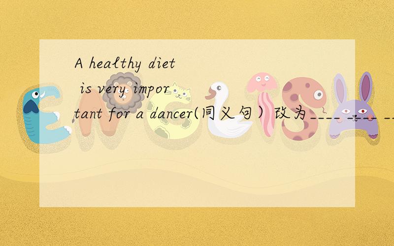 A healthy diet is very important for a dancer(同义句）改为____ ____ ____a dancer ____ ____ a healthy diet