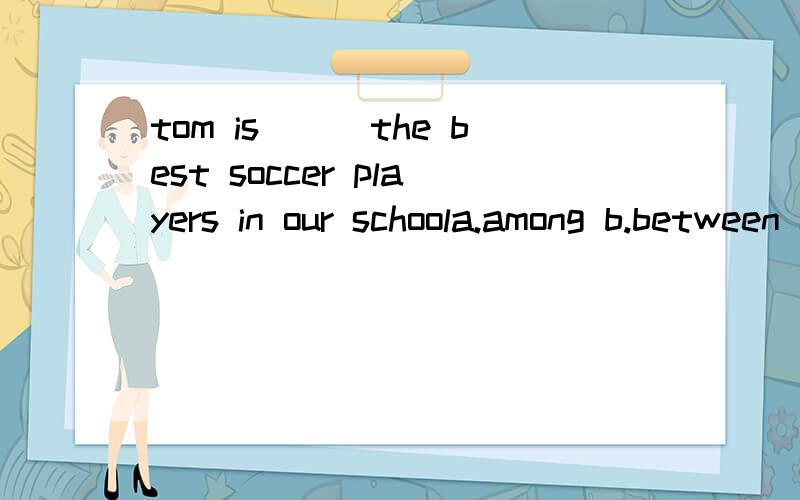 tom is___the best soccer players in our schoola.among b.between c.in d.of为什么这道题选among,不可以选of