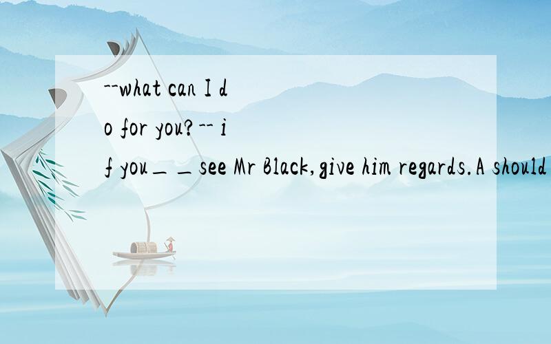 --what can I do for you?-- if you__see Mr Black,give him regards.A should B would C shall D will为什么选A?