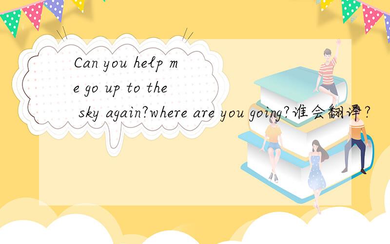 Can you help me go up to the sky again?where are you going?谁会翻译?