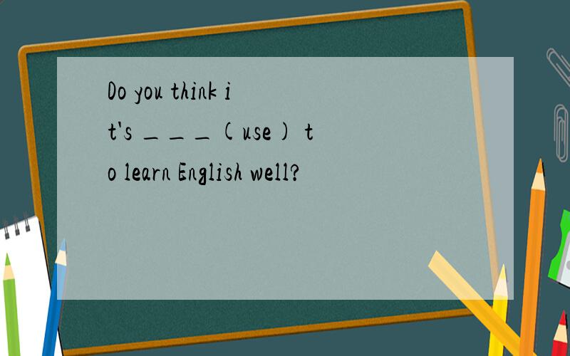 Do you think it's ___(use) to learn English well?