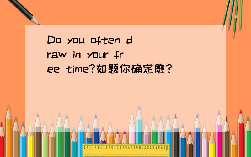 Do you often draw in your free time?如题你确定麽？